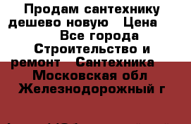 Продам сантехнику дешево новую › Цена ­ 20 - Все города Строительство и ремонт » Сантехника   . Московская обл.,Железнодорожный г.